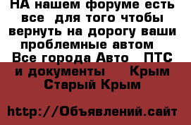 НА нашем форуме есть все, для того чтобы вернуть на дорогу ваши проблемные автом - Все города Авто » ПТС и документы   . Крым,Старый Крым